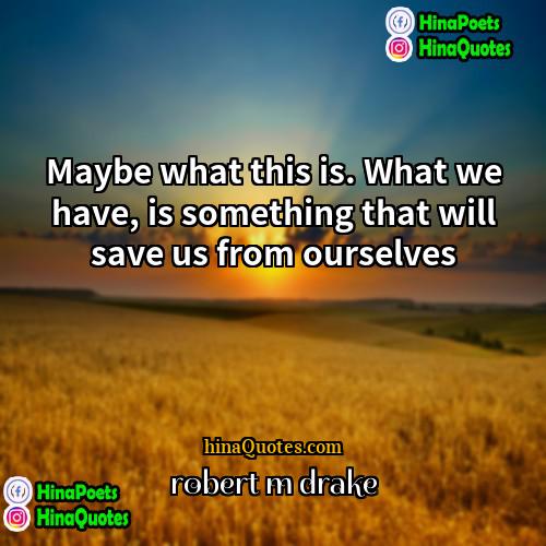 robert m drake Quotes | Maybe what this is. What we have,